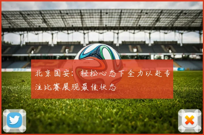 北京国安：轻松心态下全力以赴专注比赛展现最佳状态