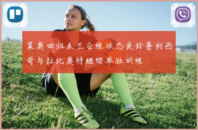 莱奥回归米兰合练状态良好普利西奇与拉比奥特继续单独训练