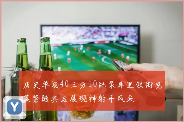 历史单场40三分10纪录库里领衔克莱紧随其后展现神射手风采