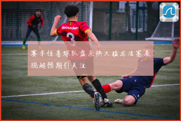 赛季惊喜球队盘点热火猛龙活塞表现超预期引关注