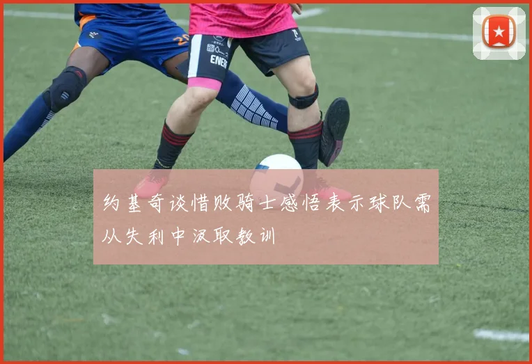 约基奇谈惜败骑士感悟表示球队需从失利中汲取教训