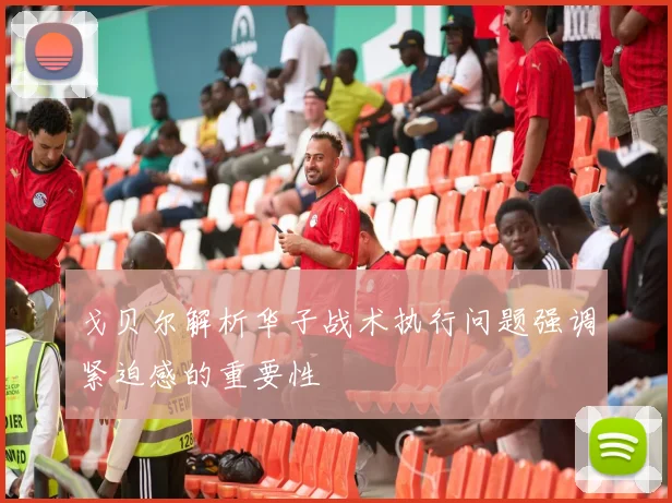 戈贝尔解析华子战术执行问题强调紧迫感的重要性