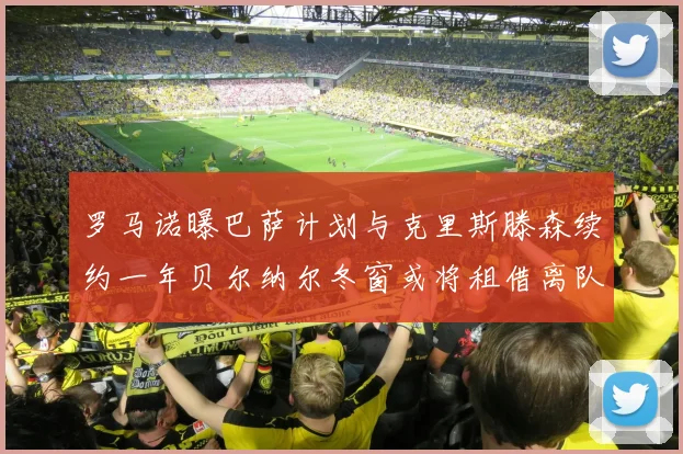 罗马诺曝巴萨计划与克里斯滕森续约一年贝尔纳尔冬窗或将租借离队