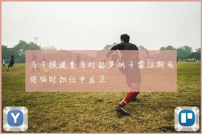 马卡报道皇马对赫罗纳卡雷拉斯或将临时担任中后卫