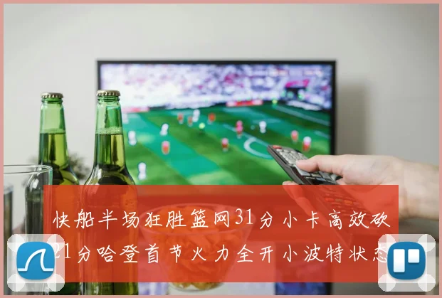 快船半场狂胜篮网31分小卡高效砍21分哈登首节火力全开小波特状态低迷