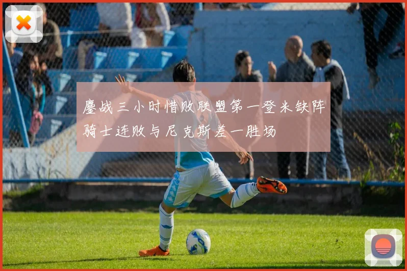 鏖战三小时惜败联盟第一登米缺阵骑士连败与尼克斯差一胜场