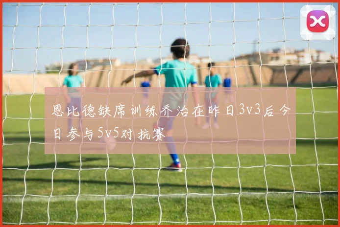 恩比德缺席训练乔治在昨日3v3后今日参与5v5对抗赛