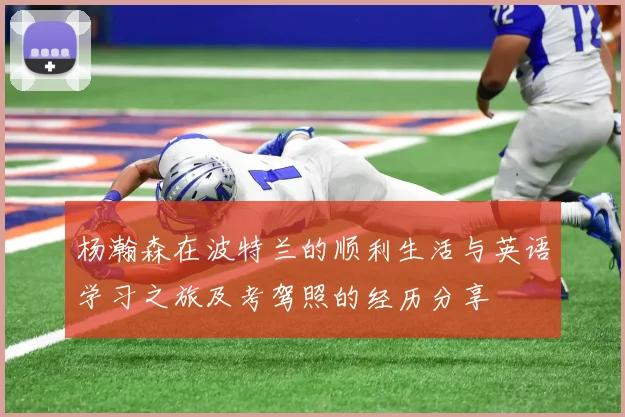 杨瀚森在波特兰的顺利生活与英语学习之旅及考驾照的经历分享