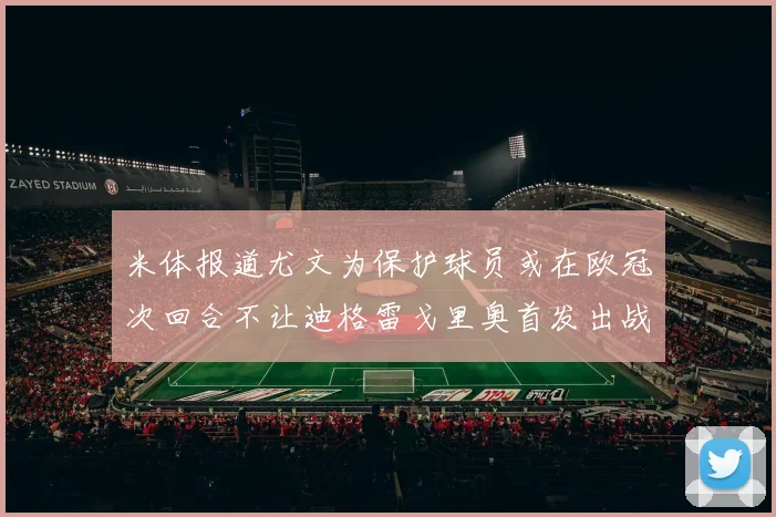 米体报道尤文为保护球员或在欧冠次回合不让迪格雷戈里奥首发出战