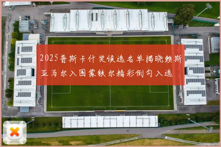 2025普斯卡什奖候选名单揭晓赖斯亚马尔入围蒙铁尔精彩倒勾入选