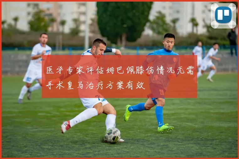 医学专家评估姆巴佩膝伤情况无需手术皇马治疗方案有效