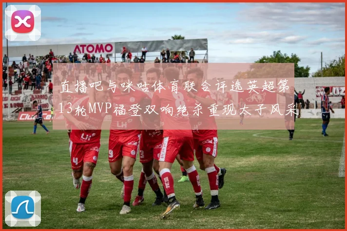 直播吧与咪咕体育联合评选英超第13轮MVP福登双响绝杀重现太子风采