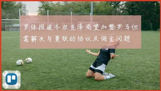 罗体报道齐尔克泽渴望加盟罗马但需解决与曼联的协议及佣金问题