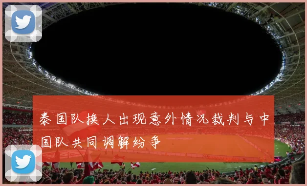 泰国队换人出现意外情况裁判与中国队共同调解纷争