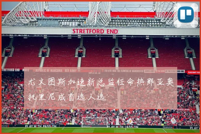 尤文图斯加速新总监任命热那亚奥托里尼成首选人选