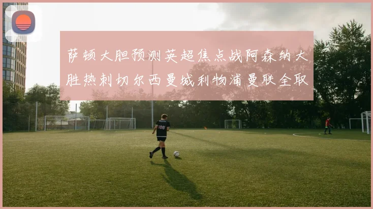 萨顿大胆预测英超焦点战阿森纳大胜热刺切尔西曼城利物浦曼联全取三分