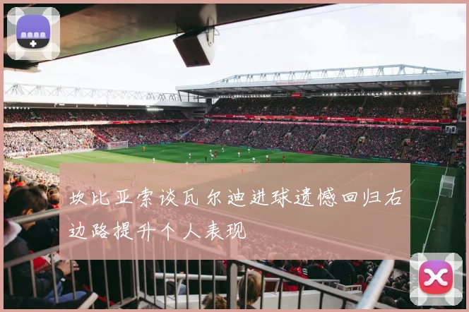 坎比亚索谈瓦尔迪进球遗憾回归右边路提升个人表现