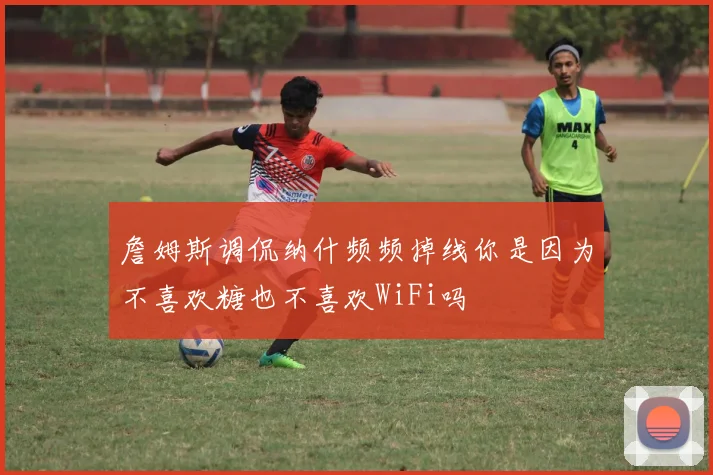 詹姆斯调侃纳什频频掉线你是因为不喜欢糖也不喜欢WiFi吗