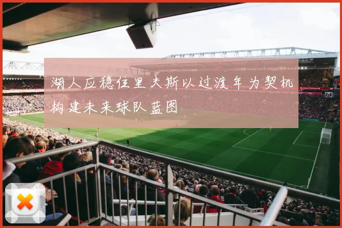 湖人应稳住里夫斯以过渡年为契机构建未来球队蓝图
