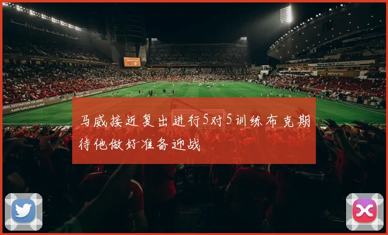 马威接近复出进行5对5训练布克期待他做好准备迎战