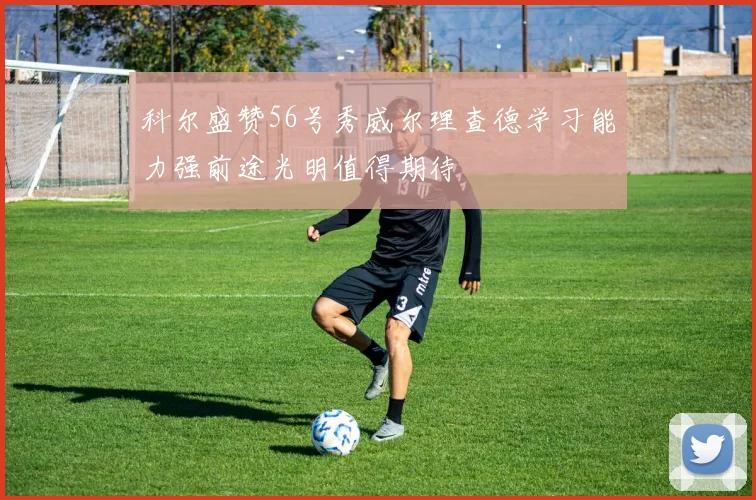 科尔盛赞56号秀威尔理查德学习能力强前途光明值得期待