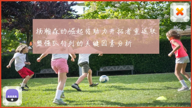 杨瀚森的崛起将助力开拓者重返联盟强队行列的关键因素分析
