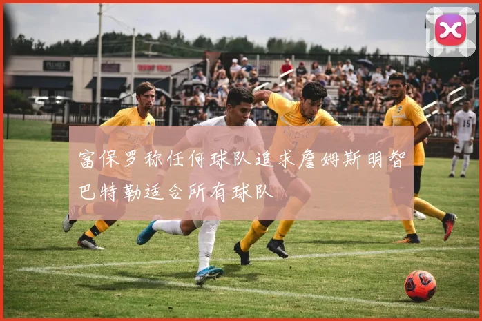 富保罗称任何球队追求詹姆斯明智巴特勒适合所有球队