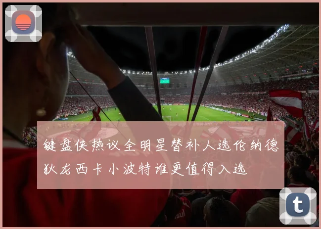 键盘侠热议全明星替补人选伦纳德狄龙西卡小波特谁更值得入选