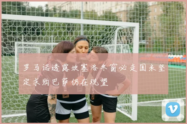 罗马诺透露坎塞洛冬窗必走国米坚定求购巴萨仍在观望