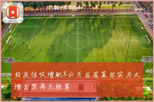 好友惊叹增肌8公斤后居莱尔实力大增打架再无胜算