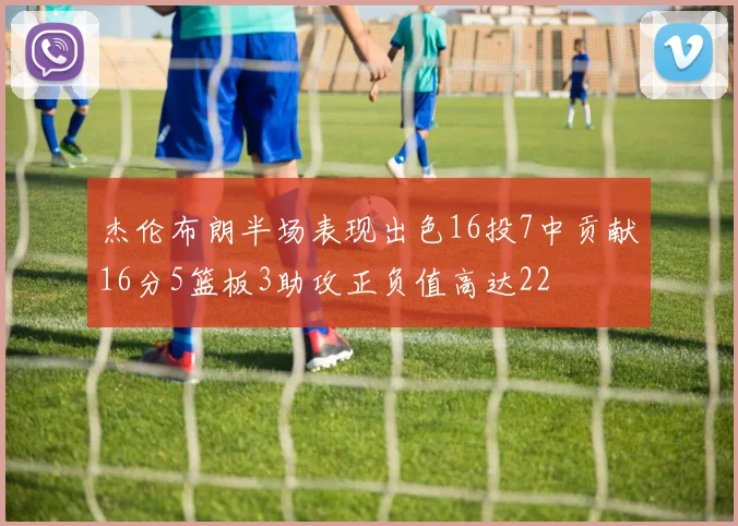 杰伦布朗半场表现出色16投7中贡献16分5篮板3助攻正负值高达22