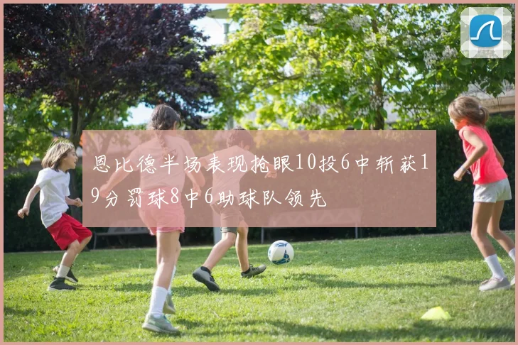 恩比德半场表现抢眼10投6中斩获19分罚球8中6助球队领先
