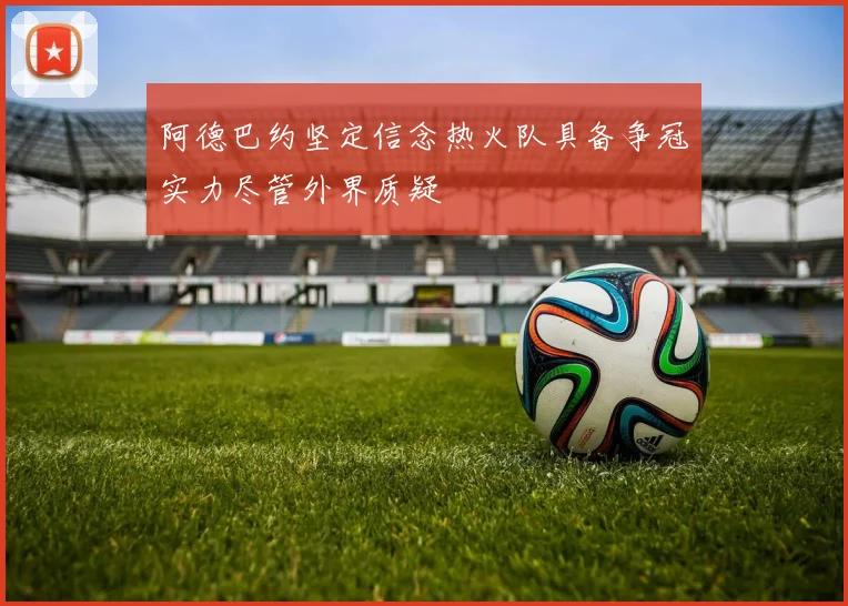 阿德巴约坚定信念热火队具备争冠实力尽管外界质疑
