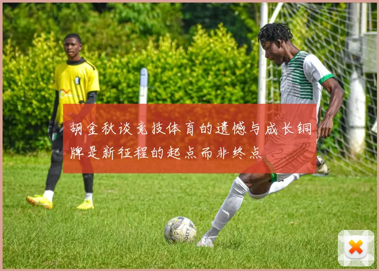 胡金秋谈竞技体育的遗憾与成长铜牌是新征程的起点而非终点