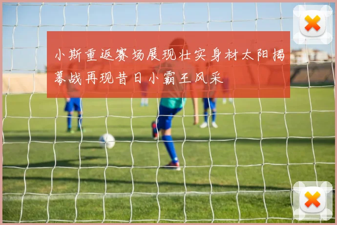 小斯重返赛场展现壮实身材太阳揭幕战再现昔日小霸王风采