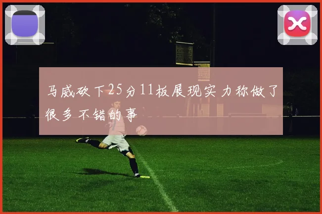 马威砍下25分11板展现实力称做了很多不错的事