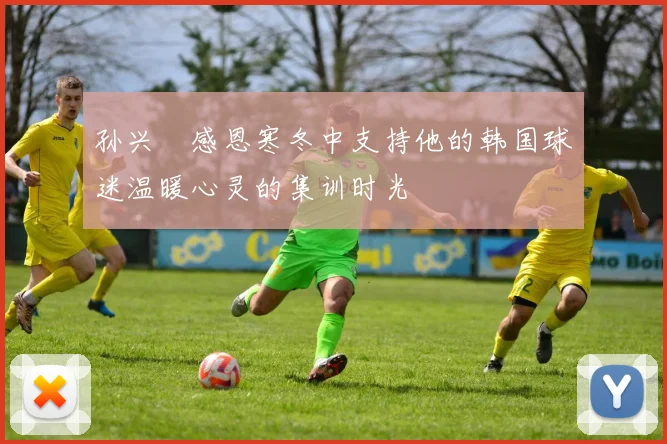 孙兴慜感恩寒冬中支持他的韩国球迷温暖心灵的集训时光