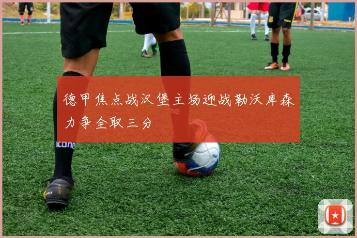 德甲焦点战汉堡主场迎战勒沃库森力争全取三分