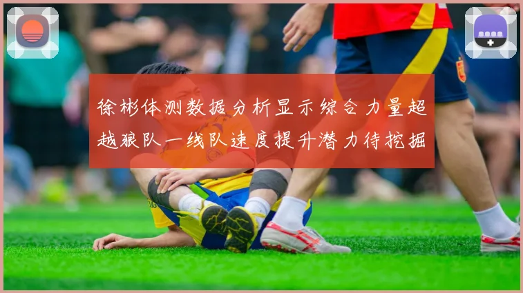 徐彬体测数据分析显示综合力量超越狼队一线队速度提升潜力待挖掘