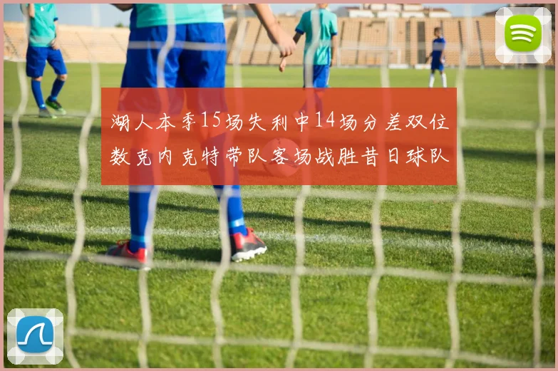湖人本季15场失利中14场分差双位数克内克特带队客场战胜昔日球队