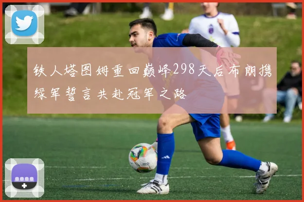 铁人塔图姆重回巅峰298天后布朗携绿军誓言共赴冠军之路