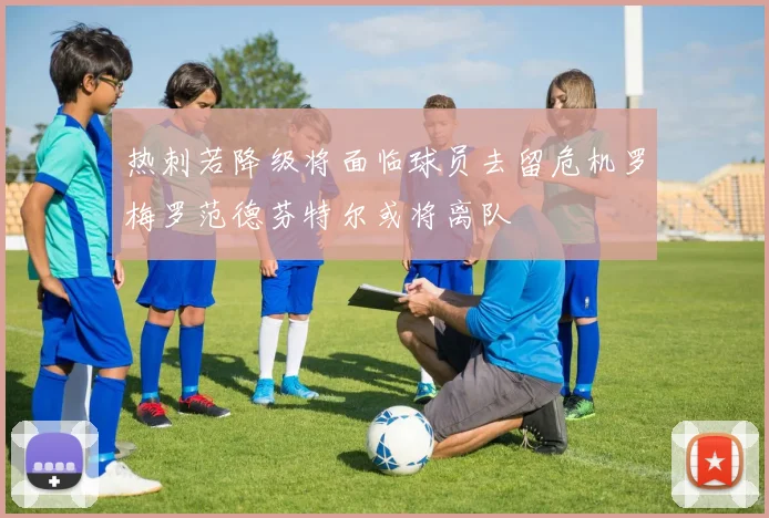 热刺若降级将面临球员去留危机罗梅罗范德芬特尔或将离队