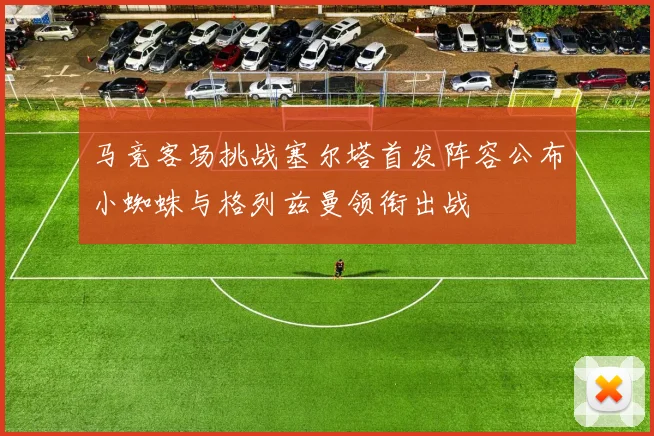 马竞客场挑战塞尔塔首发阵容公布小蜘蛛与格列兹曼领衔出战