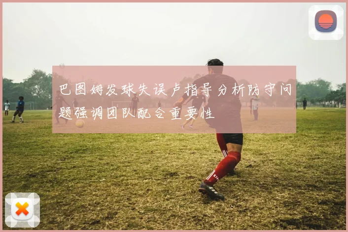 巴图姆发球失误卢指导分析防守问题强调团队配合重要性
