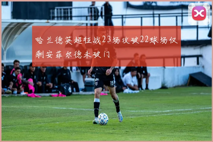 哈兰德英超征战23场攻破22球场仅剩安菲尔德未破门