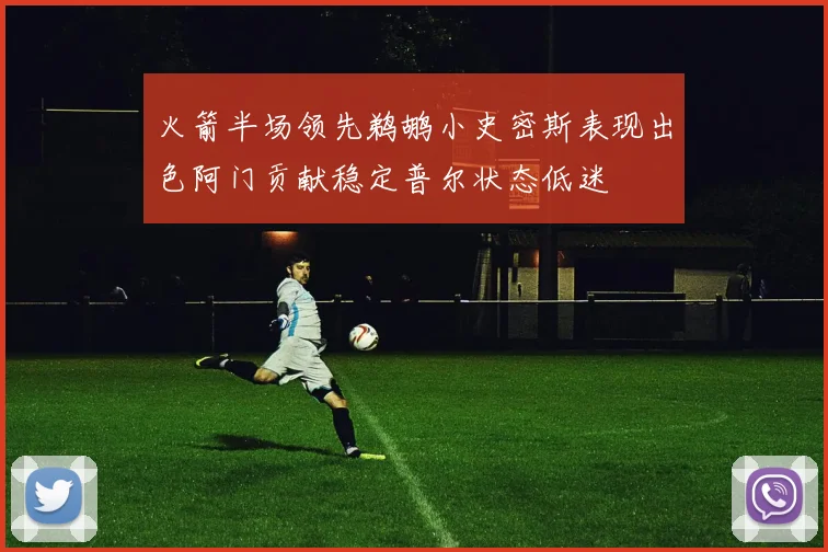 火箭半场领先鹈鹕小史密斯表现出色阿门贡献稳定普尔状态低迷