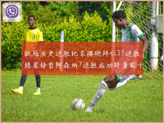 欧冠历史连胜纪录揭晓拜仁15连胜稳居榜首阿森纳7连胜成功跻身前十
