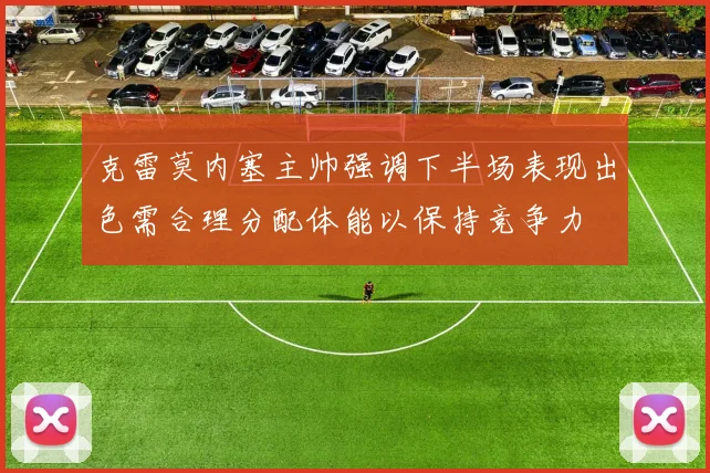 克雷莫内塞主帅强调下半场表现出色需合理分配体能以保持竞争力