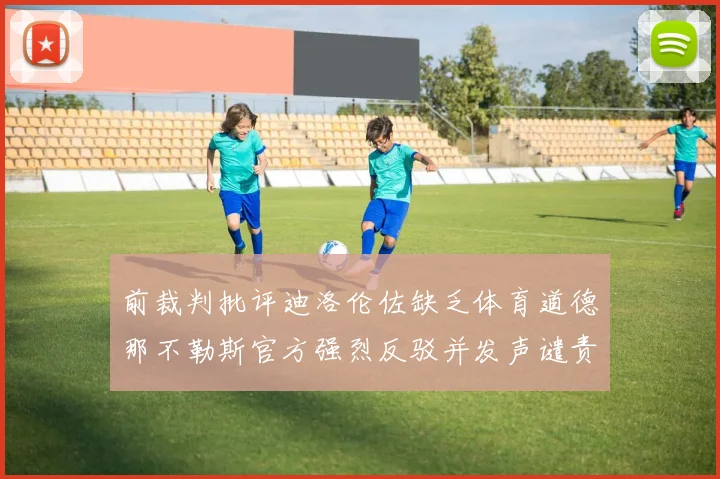 前裁判批评迪洛伦佐缺乏体育道德那不勒斯官方强烈反驳并发声谴责
